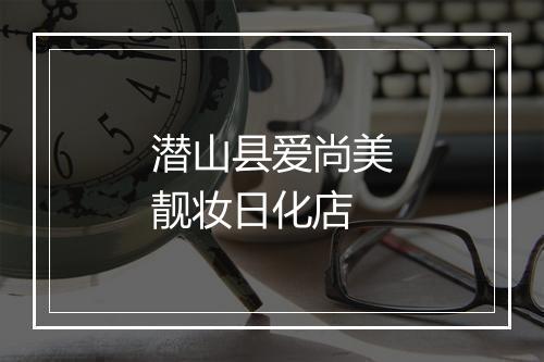 潜山县爱尚美靓妆日化店