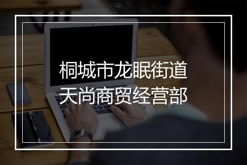 桐城市龙眠街道天尚商贸经营部