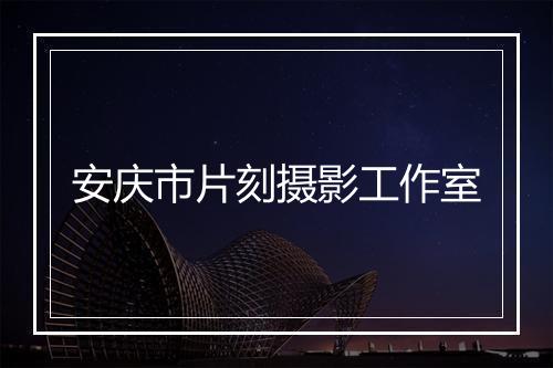 安庆市片刻摄影工作室