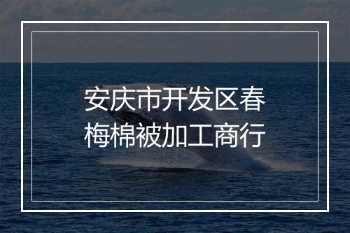 安庆市开发区春梅棉被加工商行