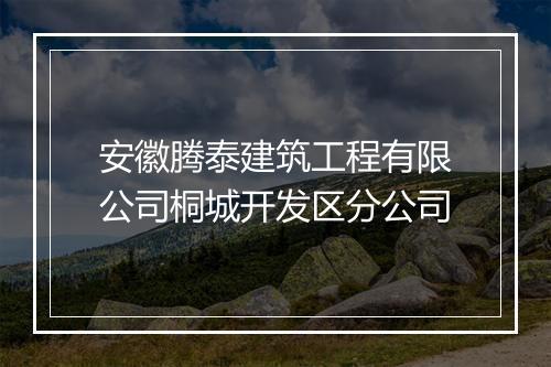 安徽腾泰建筑工程有限公司桐城开发区分公司