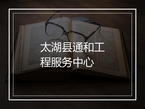太湖县通和工程服务中心