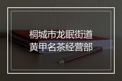 桐城市龙眠街道黄甲名茶经营部