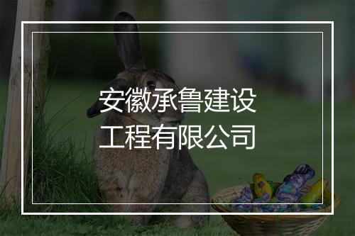 安徽承鲁建设工程有限公司
