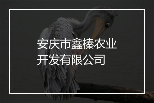 安庆市鑫榛农业开发有限公司