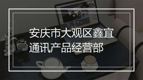 安庆市大观区鑫宜通讯产品经营部
