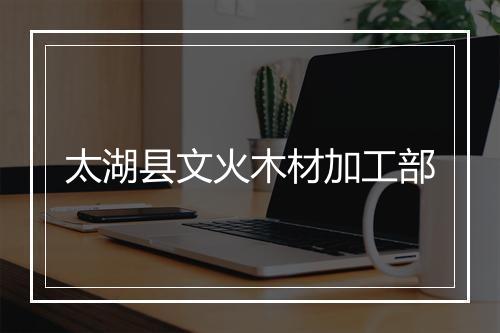 太湖县文火木材加工部