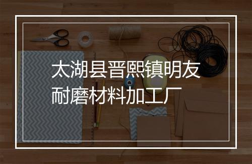 太湖县晋熙镇明友耐磨材料加工厂