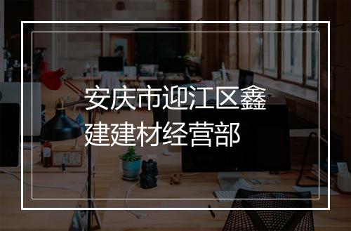 安庆市迎江区鑫建建材经营部