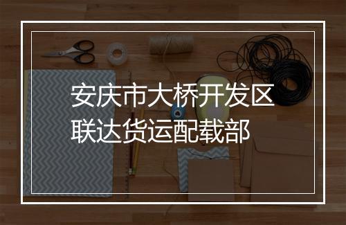 安庆市大桥开发区联达货运配载部