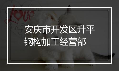 安庆市开发区升平钢构加工经营部