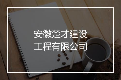 安徽楚才建设工程有限公司