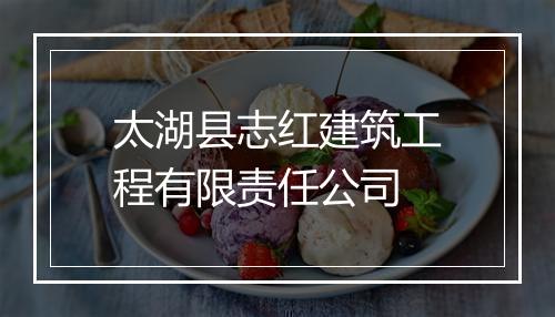 太湖县志红建筑工程有限责任公司