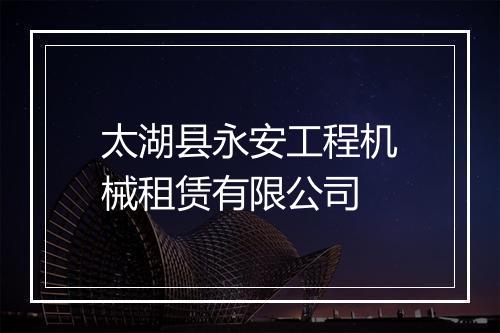 太湖县永安工程机械租赁有限公司