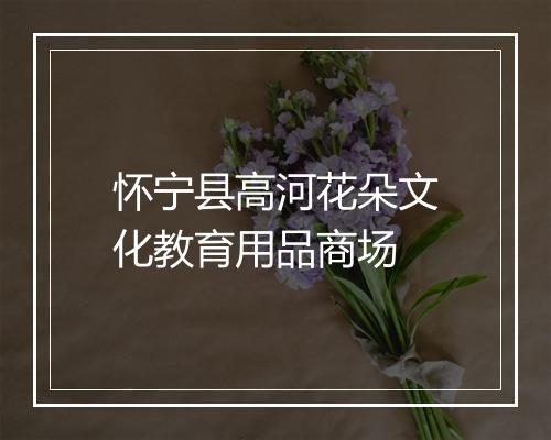 怀宁县高河花朵文化教育用品商场