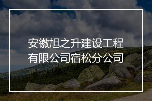 安徽旭之升建设工程有限公司宿松分公司