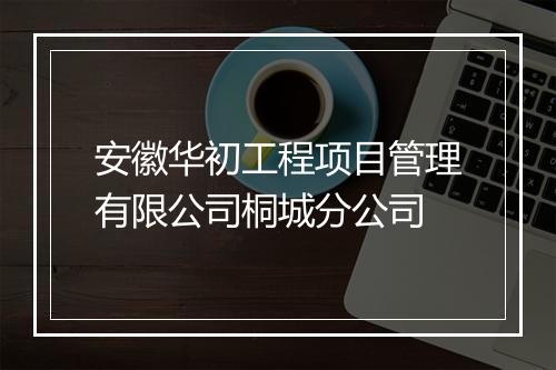 安徽华初工程项目管理有限公司桐城分公司