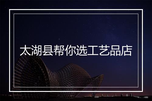太湖县帮你选工艺品店