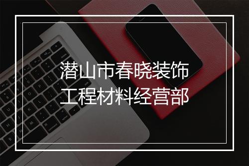 潜山市春晓装饰工程材料经营部