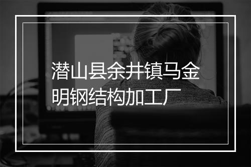潜山县余井镇马金明钢结构加工厂
