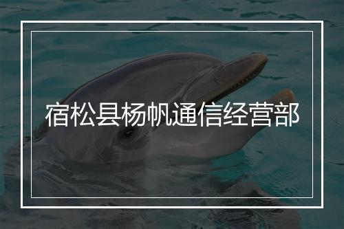 宿松县杨帆通信经营部