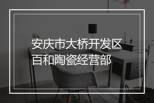 安庆市大桥开发区百和陶瓷经营部