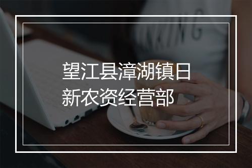 望江县漳湖镇日新农资经营部