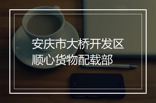 安庆市大桥开发区顺心货物配载部