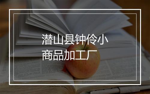 潜山县钟伶小商品加工厂
