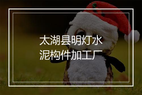 太湖县明灯水泥构件加工厂