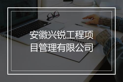 安徽兴锐工程项目管理有限公司