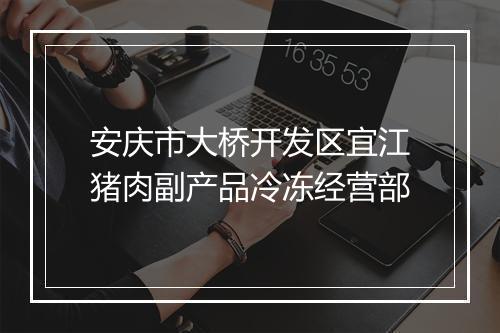 安庆市大桥开发区宜江猪肉副产品冷冻经营部