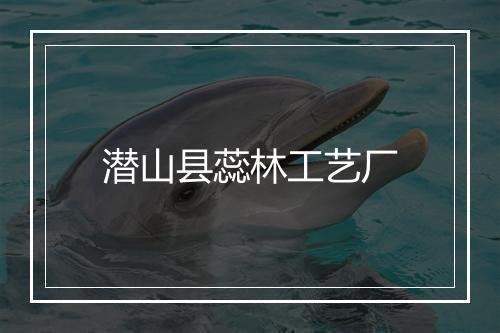 潜山县蕊林工艺厂