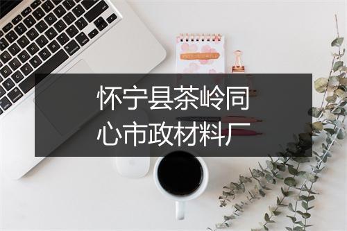 怀宁县茶岭同心市政材料厂