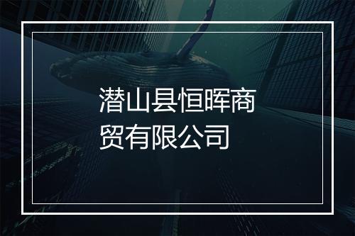 潜山县恒晖商贸有限公司