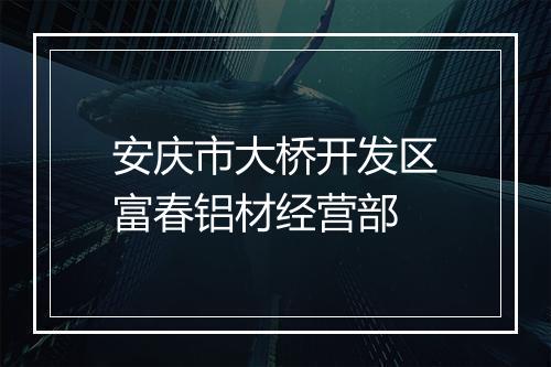 安庆市大桥开发区富春铝材经营部
