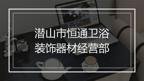 潜山市恒通卫浴装饰器材经营部