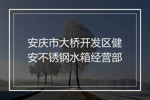 安庆市大桥开发区健安不锈钢水箱经营部