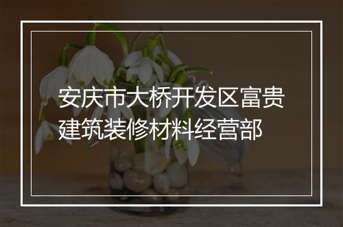 安庆市大桥开发区富贵建筑装修材料经营部