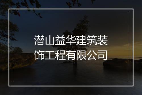 潜山益华建筑装饰工程有限公司