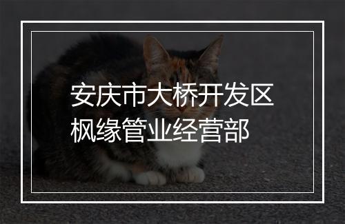 安庆市大桥开发区枫缘管业经营部