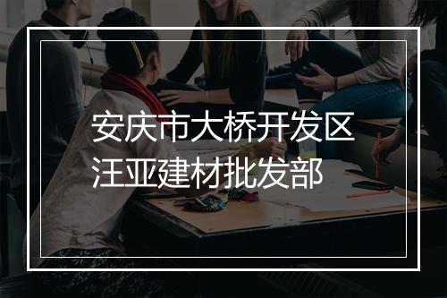 安庆市大桥开发区汪亚建材批发部