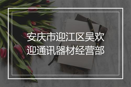 安庆市迎江区吴欢迎通讯器材经营部