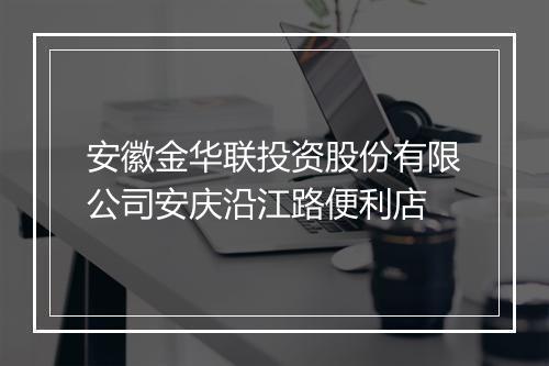 安徽金华联投资股份有限公司安庆沿江路便利店