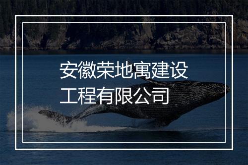 安徽荣地寓建设工程有限公司