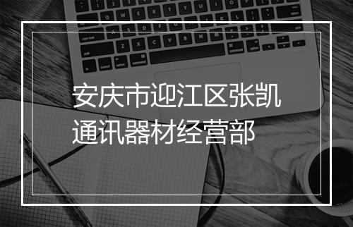 安庆市迎江区张凯通讯器材经营部