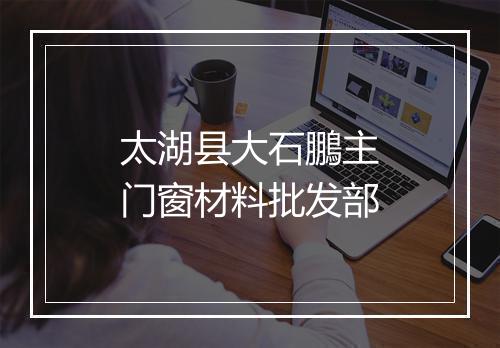 太湖县大石鵬主门窗材料批发部