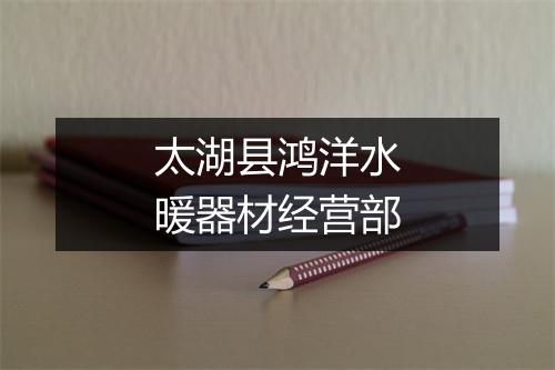 太湖县鸿洋水暖器材经营部