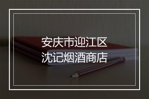 安庆市迎江区沈记烟酒商店