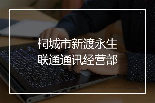 桐城市新渡永生联通通讯经营部